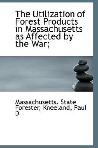 Cover of The Utilization of Forest Products in Massachusetts as Affected by the War;