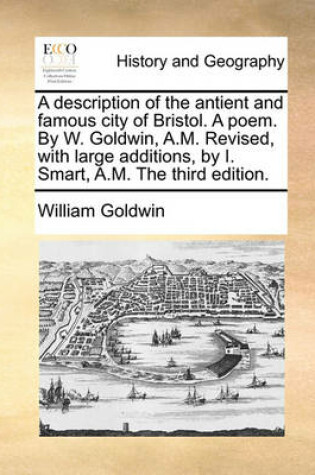 Cover of A Description of the Antient and Famous City of Bristol. a Poem. by W. Goldwin, A.M. Revised, with Large Additions, by I. Smart, A.M. the Third Edition.