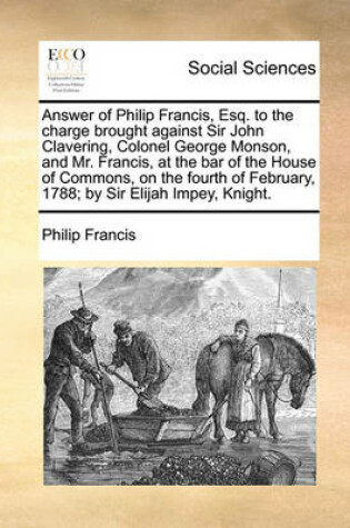 Cover of Answer of Philip Francis, Esq. to the Charge Brought Against Sir John Clavering, Colonel George Monson, and Mr. Francis, at the Bar of the House of Commons, on the Fourth of February, 1788; By Sir Elijah Impey, Knight.