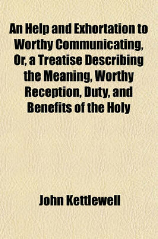 Cover of An Help and Exhortation to Worthy Communicating, Or, a Treatise Describing the Meaning, Worthy Reception, Duty, and Benefits of the Holy