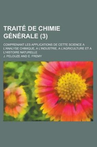 Cover of Traite de Chimie Generale; Comprenant Les Applications de Cette Science A L'Analyse Chimique, A L'Industrie, A L'Agriculture Et A L'Histoire Naturelle (3)