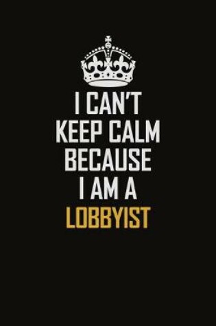 Cover of I Can't Keep Calm Because I Am A Lobbyist