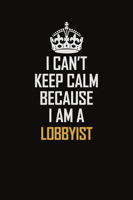 Book cover for I Can't Keep Calm Because I Am A Lobbyist