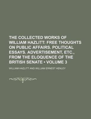 Book cover for The Collected Works of William Hazlitt (Volume 3); Free Thoughts on Public Affairs. Political Essays. Advertisement, Etc., from the Eloquence of the British Senate