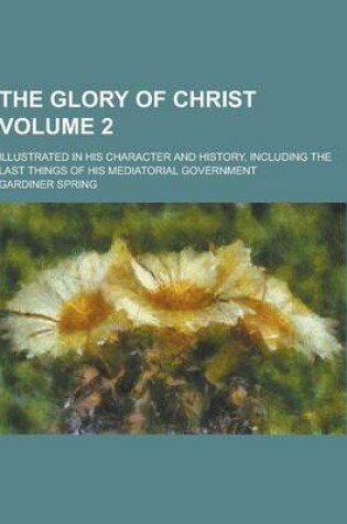 Cover of The Glory of Christ; Illustrated in His Character and History, Including the Last Things of His Mediatorial Government Volume 2