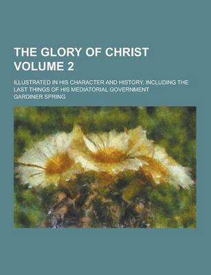 Book cover for The Glory of Christ; Illustrated in His Character and History, Including the Last Things of His Mediatorial Government Volume 2