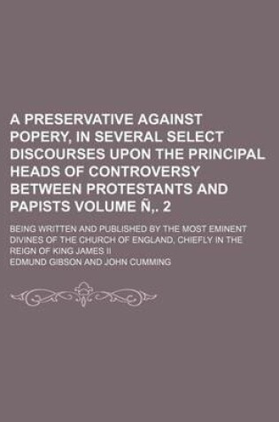 Cover of A Preservative Against Popery, in Several Select Discourses Upon the Principal Heads of Controversy Between Protestants and Papists Volume N . 2; Being Written and Published by the Most Eminent Divines of the Church of England, Chiefly in the Reign of Kin