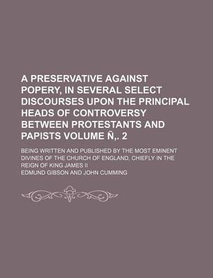 Book cover for A Preservative Against Popery, in Several Select Discourses Upon the Principal Heads of Controversy Between Protestants and Papists Volume N . 2; Being Written and Published by the Most Eminent Divines of the Church of England, Chiefly in the Reign of Kin