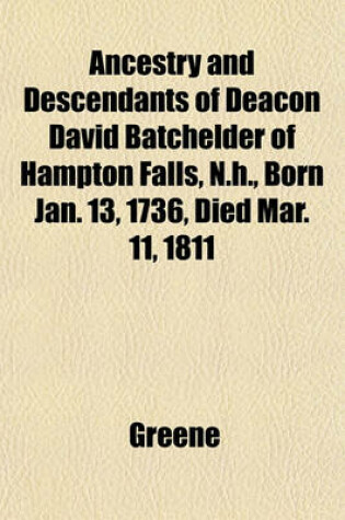 Cover of Ancestry and Descendants of Deacon David Batchelder of Hampton Falls, N.H., Born Jan. 13, 1736, Died Mar. 11, 1811