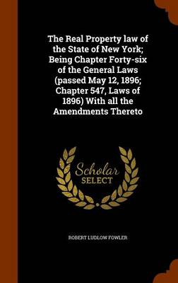 Book cover for The Real Property Law of the State of New York; Being Chapter Forty-Six of the General Laws (Passed May 12, 1896; Chapter 547, Laws of 1896) with All the Amendments Thereto