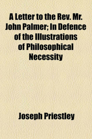 Cover of A Letter to the REV. Mr. John Palmer; In Defence of the Illustrations of Philosophical Necessity
