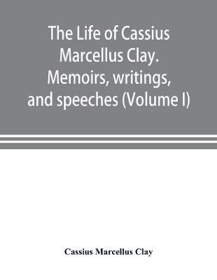 Book cover for The life of Cassius Marcellus Clay. Memoirs, writings, and speeches, showing his conduct in the overthrow of American slavery, the salvation of the Union, and the restoration of the autonomy of the states (Volume I)