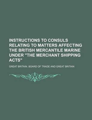 Book cover for Instructions to Consuls Relating to Matters Affecting the British Mercantile Marine Under the Merchant Shipping Acts