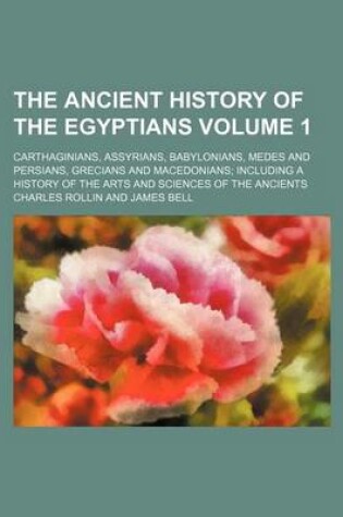 Cover of The Ancient History of the Egyptians Volume 1; Carthaginians, Assyrians, Babylonians, Medes and Persians, Grecians and Macedonians Including a History of the Arts and Sciences of the Ancients
