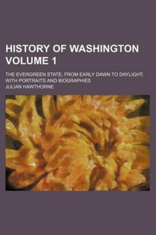 Cover of History of Washington Volume 1; The Evergreen State, from Early Dawn to Daylight with Portraits and Biographies