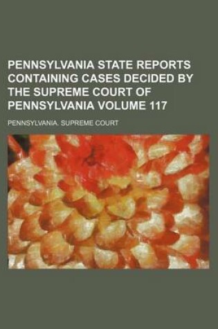 Cover of Pennsylvania State Reports Containing Cases Decided by the Supreme Court of Pennsylvania Volume 117