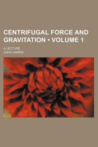 Cover of Centrifugal Force and Gravitation (Volume 1); A Lecture