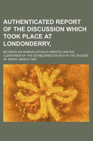 Cover of Authenticated Report of the Discussion Which Took Place at Londonderry; Between Six Roman Catholic Priests, and Six Clergymen of the Established Church in the Diocese of Derry, March 1828