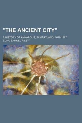 Cover of The Ancient City; A History of Annapolis, in Maryland, 1649-1887