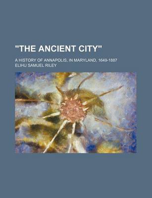 Book cover for The Ancient City; A History of Annapolis, in Maryland, 1649-1887