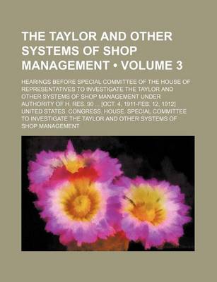 Book cover for The Taylor and Other Systems of Shop Management (Volume 3); Hearings Before Special Committee of the House of Representatives to Investigate the Taylor and Other Systems of Shop Management Under Authority of H. Res. 90 [Oct. 4, 1911-Feb. 12, 1912]