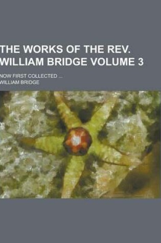 Cover of The Works of the REV. William Bridge; Now First Collected ... Volume 3