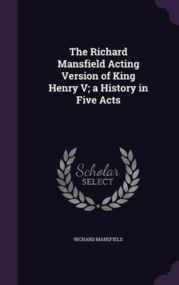 Book cover for The Richard Mansfield Acting Version of King Henry V; A History in Five Acts