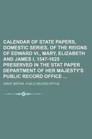 Cover of Calendar of State Papers, Domestic Series, of the Reigns of Edward VI., Mary, Elizabeth and James I, 1547-1625 Preserved in the Stat Paper Department of Her Majesty's Public Record Office