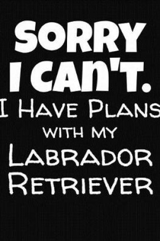 Cover of Sorry I Can't I Have Plans With My Labrador Retriever