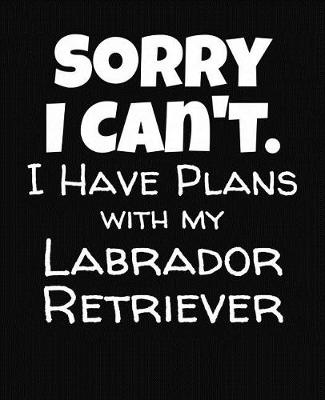 Book cover for Sorry I Can't I Have Plans With My Labrador Retriever