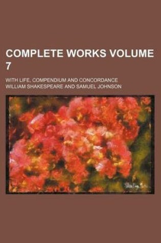 Cover of Complete Works Volume 7; With Life, Compendium and Concordance
