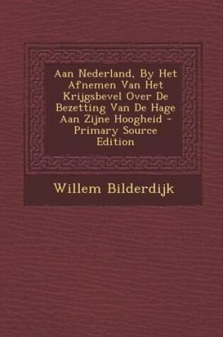 Cover of Aan Nederland, by Het Afnemen Van Het Krijgsbevel Over de Bezetting Van de Hage Aan Zijne Hoogheid - Primary Source Edition