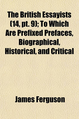 Book cover for The British Essayists (Volume 14, PT. 9); To Which Are Prefixed Prefaces, Biographical, Historical, and Critical