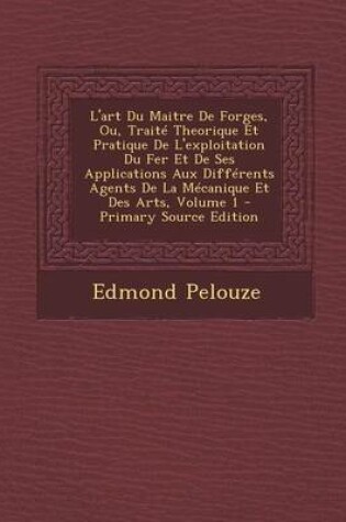 Cover of L'Art Du Maitre de Forges, Ou, Traite Theorique Et Pratique de L'Exploitation Du Fer Et de Ses Applications Aux Differents Agents de La Mecanique Et D