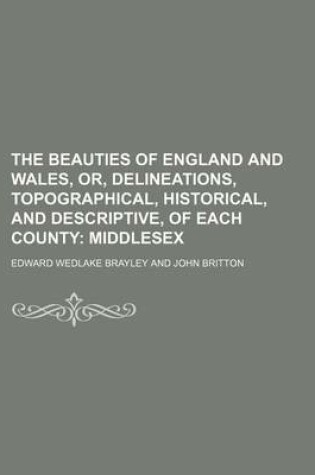 Cover of The Beauties of England and Wales, Or, Delineations, Topographical, Historical, and Descriptive, of Each County; Middlesex