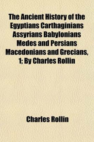 Cover of The Ancient History of the Egyptians Carthaginians Assyrians Babylonians Medes and Persians Macedonians and Grecians, 1; By Charles Rollin