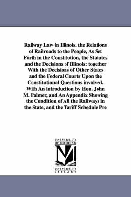 Book cover for Railway Law in Illinois. the Relations of Railroads to the People, As Set Forth in the Constitution, the Statutes and the Decisions of Illinois; together With the Decisions of Other States and the Federal Courts Upon the Constitutional Questions involved.