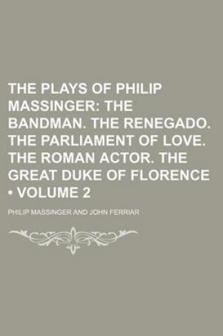 Cover of The Plays of Philip Massinger (Volume 2); The Bandman. the Renegado. the Parliament of Love. the Roman Actor. the Great Duke of Florence