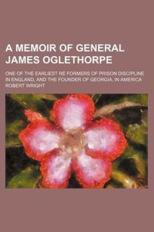 Cover of A Memoir of General James Oglethorpe; One of the Earliest Re Formers of Prison Discipline in England, and the Founder of Georgia, in America