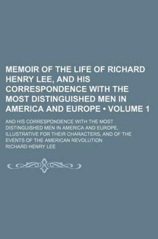 Cover of Memoir of the Life of Richard Henry Lee, and His Correspondence with the Most Distinguished Men in America and Europe (Volume 1); And His Correspondence with the Most Distinguished Men in America and Europe, Illustrative for Their Characters, and of the E