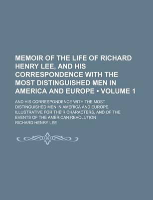 Book cover for Memoir of the Life of Richard Henry Lee, and His Correspondence with the Most Distinguished Men in America and Europe (Volume 1); And His Correspondence with the Most Distinguished Men in America and Europe, Illustrative for Their Characters, and of the E