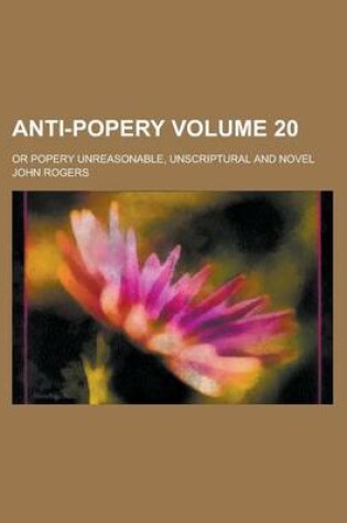 Cover of Anti-Popery; Or Popery Unreasonable, Unscriptural and Novel Volume 20