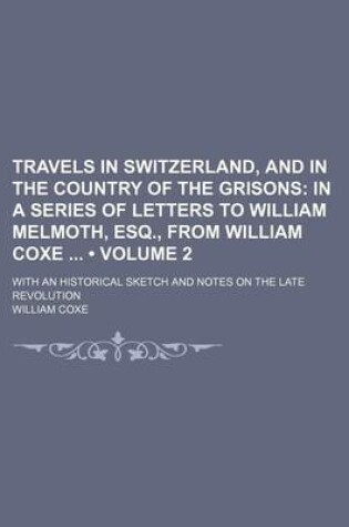 Cover of Travels in Switzerland, and in the Country of the Grisons (Volume 2); In a Series of Letters to William Melmoth, Esq., from William Coxe with an Historical Sketch and Notes on the Late Revolution