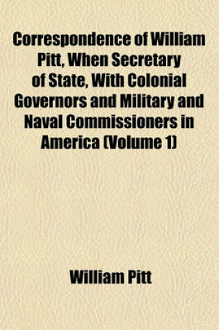 Cover of Correspondence of William Pitt, When Secretary of State, with Colonial Governors and Military and Naval Commissioners in America (Volume 1)