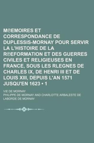 Cover of M Emoires Et Correspondance de Duplessis-Mornay Pour Servir La L'Histoire de La R Eformation Et Des Guerres Civiles Et Religieuses En France, Sous Les Rlegnes de Charles IX, de Henri III Et de Louis XIII, Depuis L'An 1571 Jusqu'en 1623 (1); Vie de Mornay