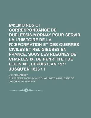 Book cover for M Emoires Et Correspondance de Duplessis-Mornay Pour Servir La L'Histoire de La R Eformation Et Des Guerres Civiles Et Religieuses En France, Sous Les Rlegnes de Charles IX, de Henri III Et de Louis XIII, Depuis L'An 1571 Jusqu'en 1623 (1); Vie de Mornay