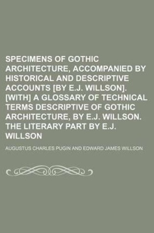 Cover of Specimens of Gothic Architecture, Accompanied by Historical and Descriptive Accounts [By E.J. Willson]. [With] a Glossary of Technical Terms Descriptive of Gothic Architecture, by E.J. Willson. the Literary Part by E.J. Willson