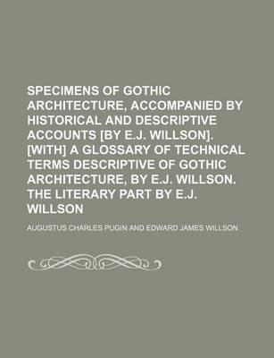 Book cover for Specimens of Gothic Architecture, Accompanied by Historical and Descriptive Accounts [By E.J. Willson]. [With] a Glossary of Technical Terms Descriptive of Gothic Architecture, by E.J. Willson. the Literary Part by E.J. Willson