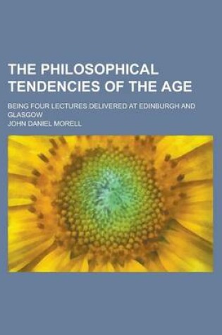 Cover of The Philosophical Tendencies of the Age; Being Four Lectures Delivered at Edinburgh and Glasgow