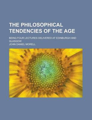 Book cover for The Philosophical Tendencies of the Age; Being Four Lectures Delivered at Edinburgh and Glasgow